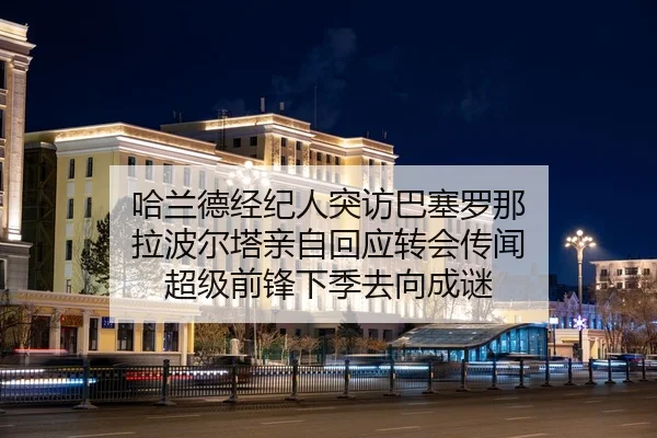 哈兰德经纪人突访巴塞罗那 拉波尔塔亲自回应转会传闻 超级前锋下季去向成谜